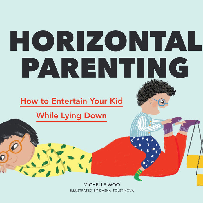 Horizontal Parenting: How to Entertain Your Kid While Lying Down by Michelle Woo, Dasha Tolstikova